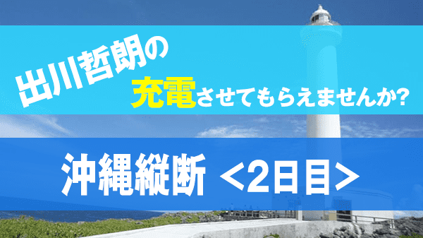 出川哲朗の充電させてもらえませんか? 沖縄本島 縦断 EXILE TAKAHIRO タカヒロ