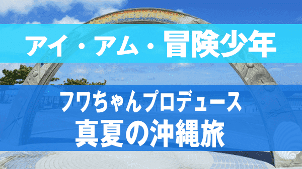 アイアム冒険少年 フワちゃんプロデュース 真夏の沖縄旅