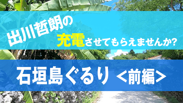 出川哲朗の充電させてもらえませんか 石垣島 竹富島 宮川大輔 ファーストサマーウイカ