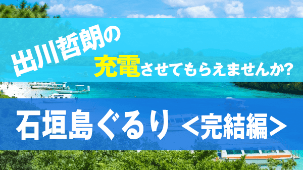 出川哲朗の充電させてもらえませんか 石垣島 竹富島 宮川大輔 ファーストサマーウイカ