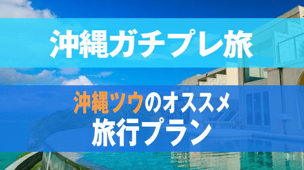 沖縄ガチプレ旅 沖縄ツウ 旅行プラン 第2弾