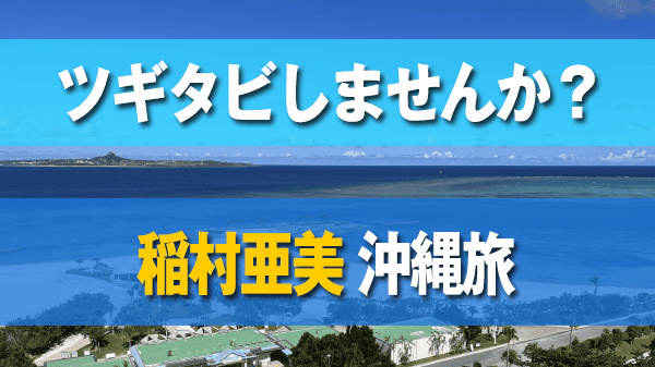 ツギタビしませんか 稲村亜美 沖縄旅