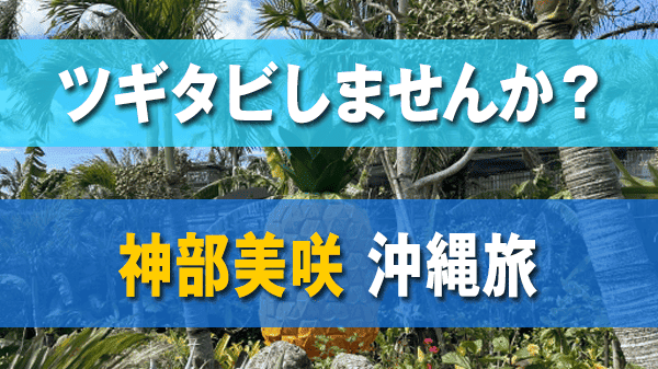 ツギタビしませんか 神部美咲 沖縄旅