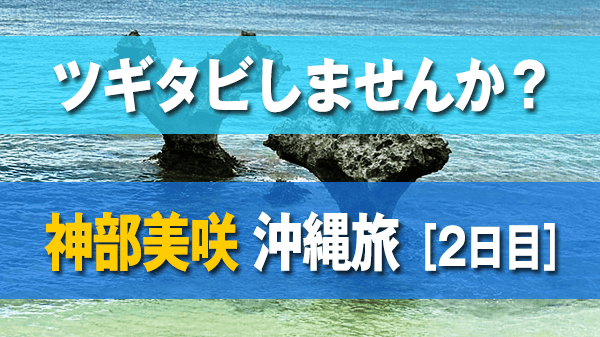 ツギタビしませんか 神部美咲 沖縄旅 2日目