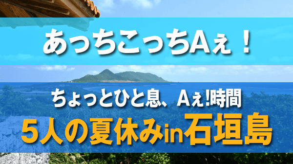 あっちこっちAぇ ちょっとひと息、Aぇ!時間 ～もっとAぇ 旅いきますねん 5人の夏休み 石垣島