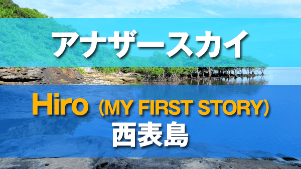 アナザースカイ 西表島 ロックバンド MY FIRST STORY ヴォーカル Hiro