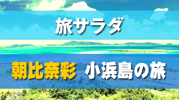 旅サラダ ゲストの旅 沖縄 八重山諸島 小浜島 朝比奈彩