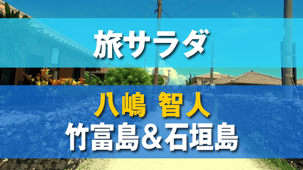 旅サラダ ゲストの旅 八嶋智人 竹富島 石垣島