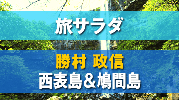 旅サラダ ゲストの旅 勝村政信 西表島 鳩間島 八重山諸島